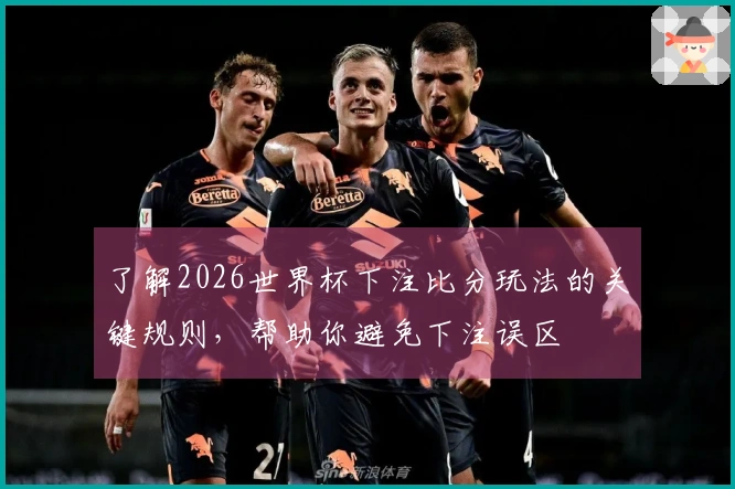 了解2026世界杯下注比分玩法的关键规则，帮助你避免下注误区